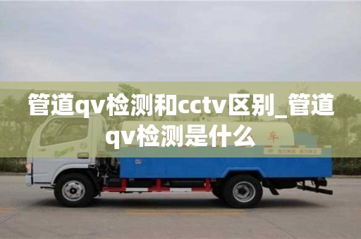 北京管道qv檢測和cctv區(qū)別_管道qv檢測是什么