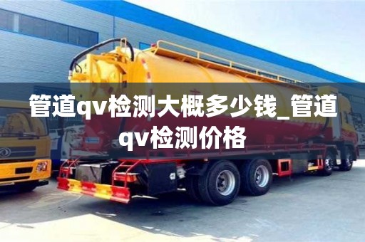 北京管道qv檢測大概多少錢_管道qv檢測價格