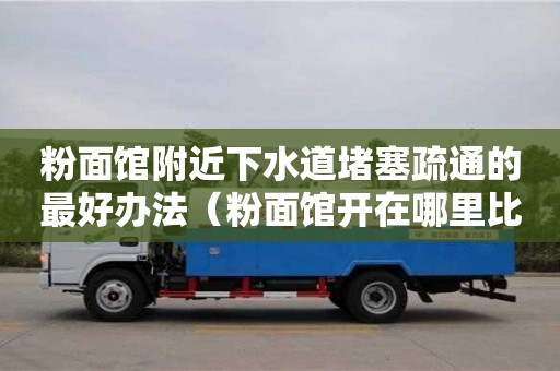 北京粉面館附近下水道堵塞疏通的最好辦法（粉面館開在哪里比較旺）