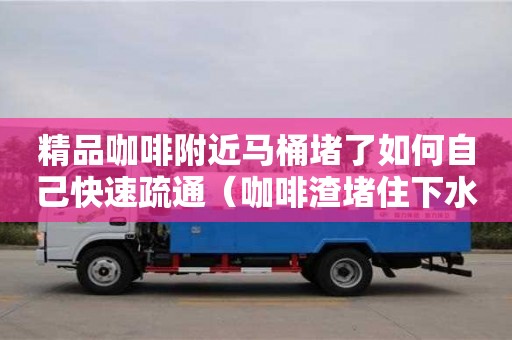 精品咖啡附近馬桶堵了如何自己快速疏通（咖啡渣堵住下水道）