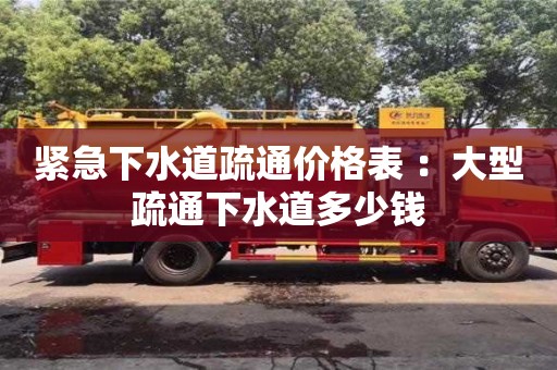 緊急下水道疏通價(jià)格表 ：大型疏通下水道多少錢