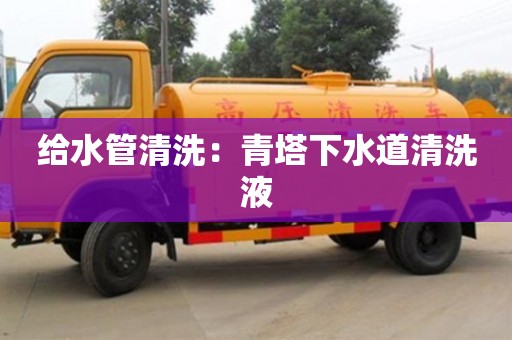 給水管清洗：青塔下水道清洗液