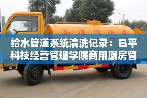 北京給水管道系統(tǒng)清洗記錄：昌平科技經(jīng)營管理學(xué)院商用廚房管道清洗