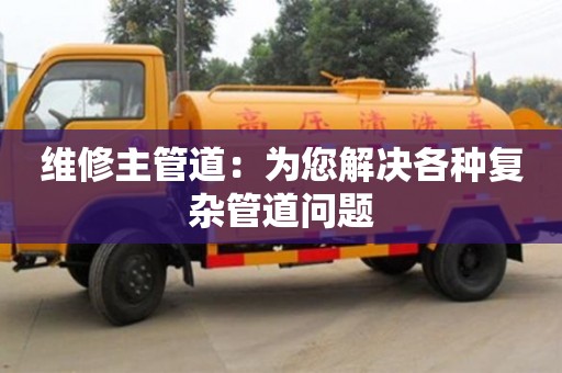 維修主管道:為您解決各種復雜管道問題 維修主管道:為您解決各種復雜管道問題