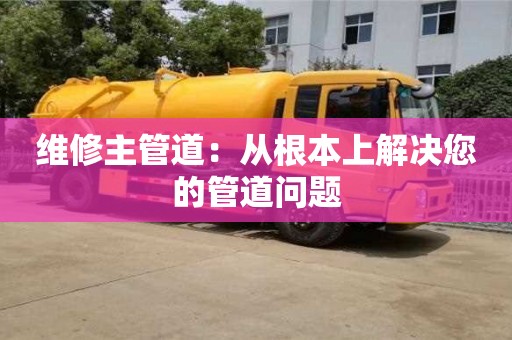 北京維修主管道：從根本上解決您的管道問題