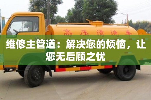 維修主管道:解決您的煩惱,讓您無后顧之憂 維修主管道:解決您的煩惱,讓您無后顧之憂