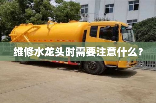 北京維修水龍頭時需要注意什么？