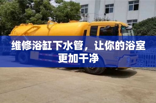 維修浴缸下水管,讓你的浴室更加干凈 維修浴缸下水管,讓你的浴室更加干凈