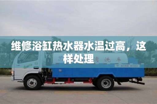 維修浴缸熱水器水溫過(guò)高,這樣處理 維修浴缸熱水器水溫過(guò)高,這樣處理