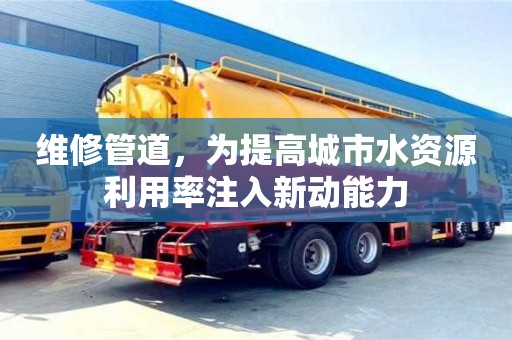 維修管道,為提高城市水資源利用率注入新動能力 維修管道,為提高城市水資源利用率注入新動能力