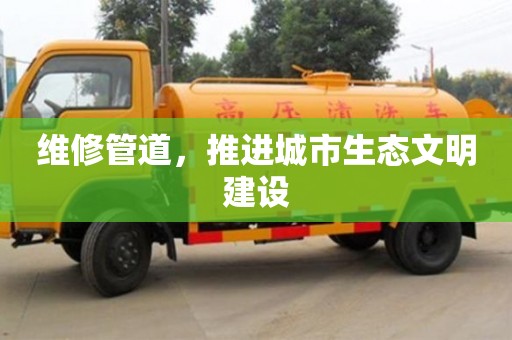 北京維修管道，推進城市生態(tài)文明建設(shè)