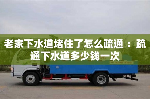 老家下水道堵住了怎么疏通 ：疏通下水道多少錢一次