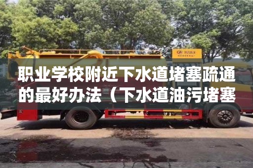 職業學校附近下水道堵塞疏通的最好辦法（下水道油污堵塞疏通的最好辦法）
