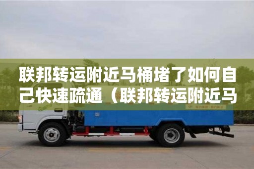 聯邦轉運附近馬桶堵了如何自己快速疏通（聯邦轉運附近馬桶堵了如何自己快速疏通下水道）