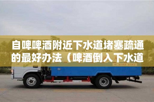 北京自啤啤酒附近下水道堵塞疏通的最好辦法（啤酒倒入下水道會爆炸嗎）