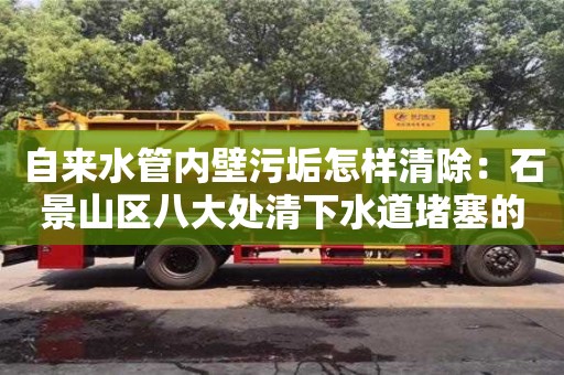 北京自來水管內壁污垢怎樣清除：石景山區八大處清下水道堵塞的機械