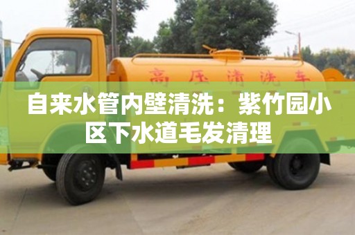 北京自來水管內(nèi)壁清洗：紫竹園小區(qū)下水道毛發(fā)清理