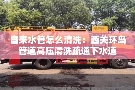 北京自來水管怎么清洗：西關環島管道高壓清洗疏通下水道