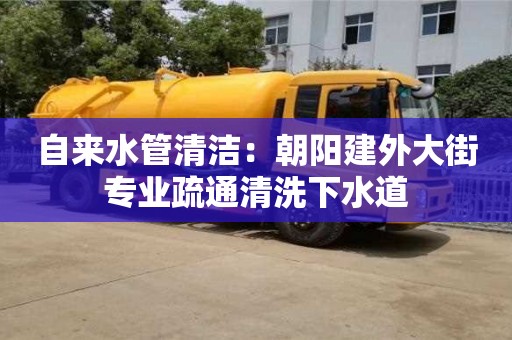 北京自來水管清潔：朝陽建外大街專業(yè)疏通清洗下水道