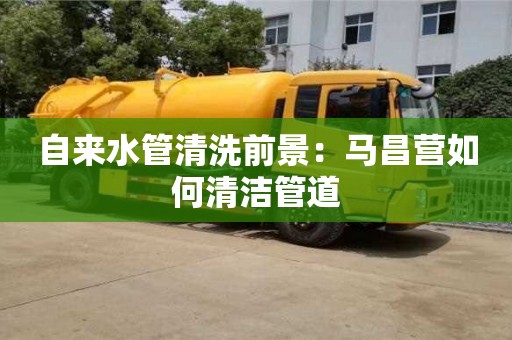 北京自來水管清洗前景：馬昌營如何清潔管道