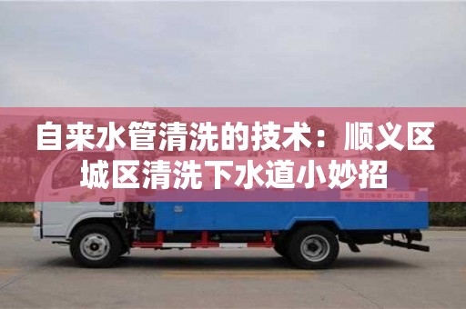 北京自來水管清洗的技術：順義區城區清洗下水道小妙招