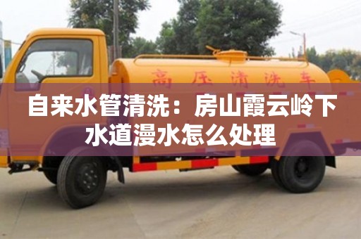 北京自來水管清洗：房山霞云嶺下水道漫水怎么處理