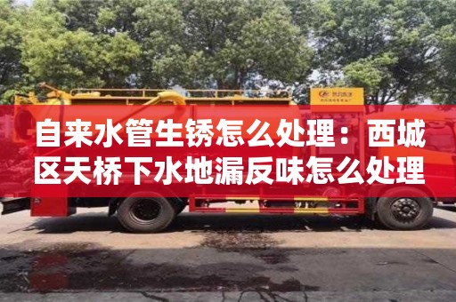 北京自來(lái)水管生銹怎么處理：西城區(qū)天橋下水地漏反味怎么處理