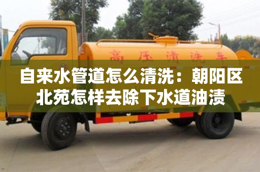 自來水管道怎么清洗：朝陽區北苑怎樣去除下水道油漬