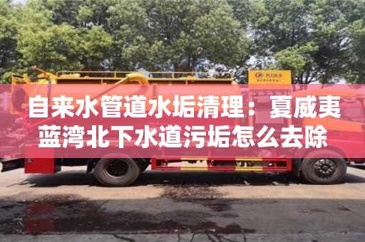 北京自來(lái)水管道水垢清理：夏威夷藍(lán)灣北下水道污垢怎么去除