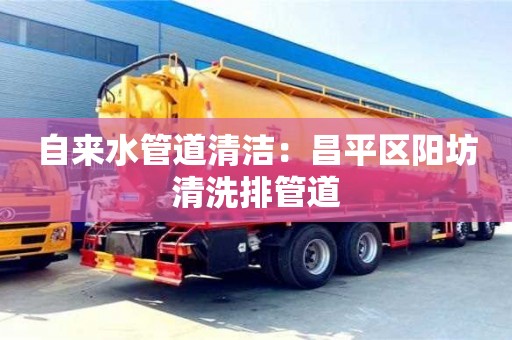 北京自來水管道清潔：昌平區陽坊清洗排管道