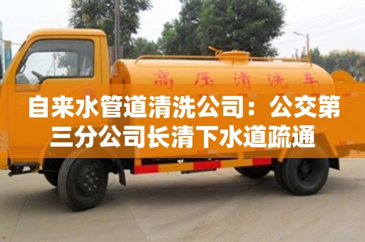 北京自來(lái)水管道清洗公司：公交第三分公司長(zhǎng)清下水道疏通