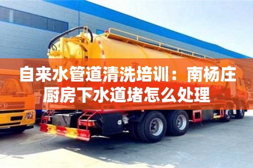 北京自來水管道清洗培訓：南楊莊廚房下水道堵怎么處理