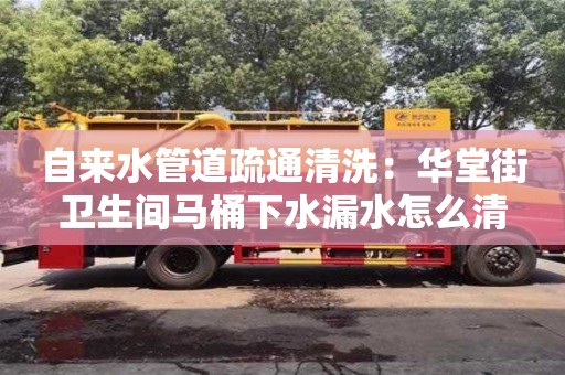 北京自來水管道疏通清洗：華堂街衛生間馬桶下水漏水怎么清