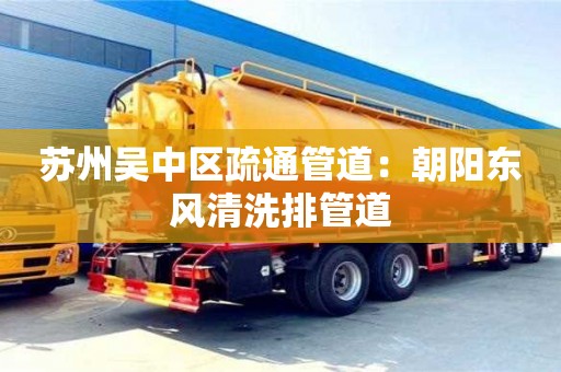 蘇州吳中區(qū)疏通管道：朝陽東風(fēng)清洗排管道
