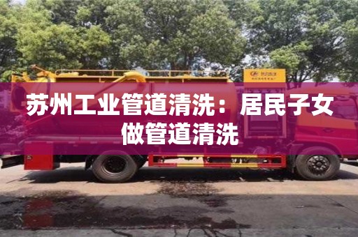 蘇州工業管道清洗：居民子女做管道清洗