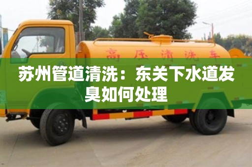 北京蘇州管道清洗：東關下水道發臭如何處理