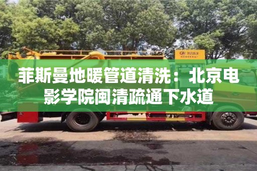 北京菲斯曼地暖管道清洗：北京電影學(xué)院閩清疏通下水道