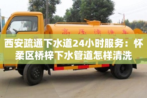 北京西安疏通下水道24小時服務：懷柔區橋梓下水管道怎樣清洗