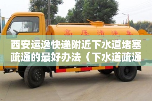 西安運逸快遞附近下水道堵塞疏通的最好辦法（下水道疏通快速上門）