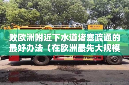 北京敗歐洲附近下水道堵塞疏通的最好辦法（在歐洲最先大規模修建下水道的是哪國人）