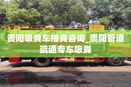 北京貴陽吸糞車抽糞咨詢_貴陽管道疏通專車吸糞