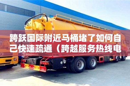 跨躍國際附近馬桶堵了如何自己快速疏通（跨越服務熱線電話）