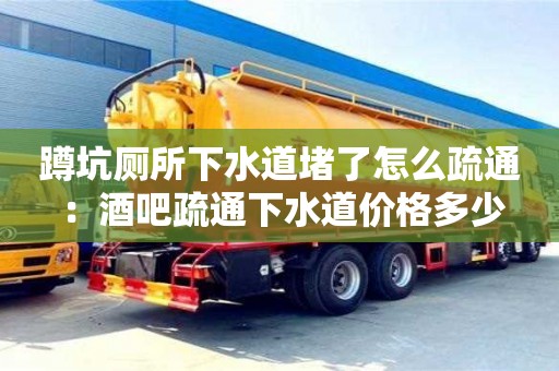 蹲坑廁所下水道堵了怎么疏通 ：酒吧疏通下水道價(jià)格多少