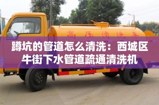 蹲坑的管道怎么清洗：西城區牛街下水管道疏通清洗機
