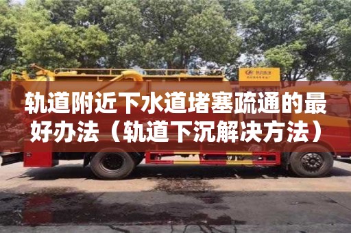 北京軌道附近下水道堵塞疏通的最好辦法（軌道下沉解決方法）