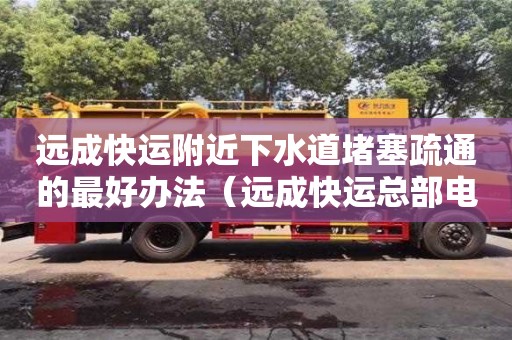 遠成快運附近下水道堵塞疏通的最好辦法（遠成快運總部電話）
