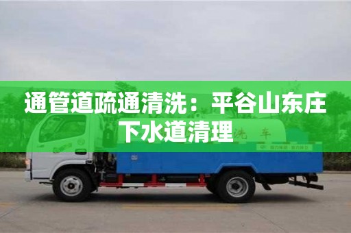 北京通管道疏通清洗：平谷山東莊下水道清理