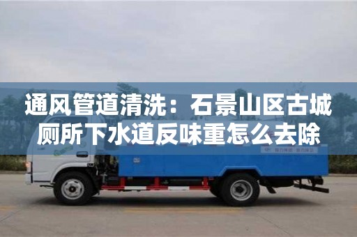 通風管道清洗：石景山區古城廁所下水道反味重怎么去除