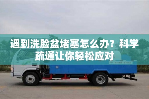 北京遇到洗臉盆堵塞怎么辦？科學疏通讓你輕松應對