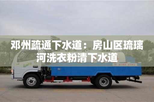 鄧州疏通下水道：房山區琉璃河洗衣粉清下水道